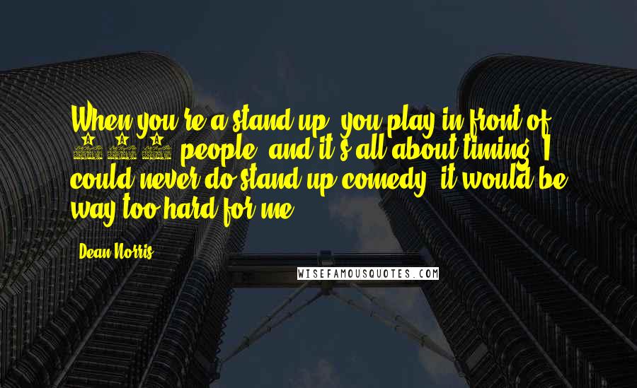 Dean Norris Quotes: When you're a stand-up, you play in front of 600 people, and it's all about timing. I could never do stand-up comedy; it would be way too hard for me.