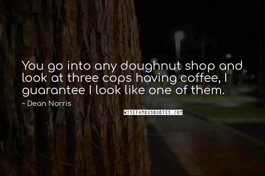 Dean Norris Quotes: You go into any doughnut shop and look at three cops having coffee, I guarantee I look like one of them.