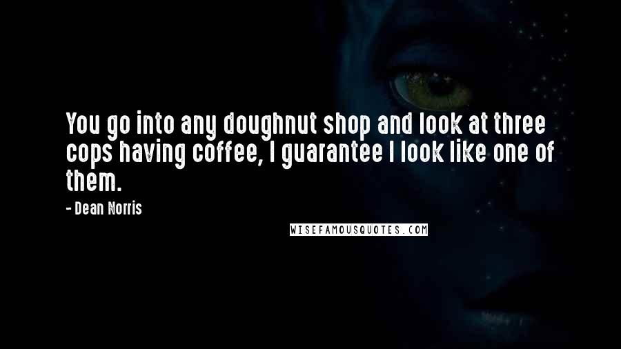 Dean Norris Quotes: You go into any doughnut shop and look at three cops having coffee, I guarantee I look like one of them.