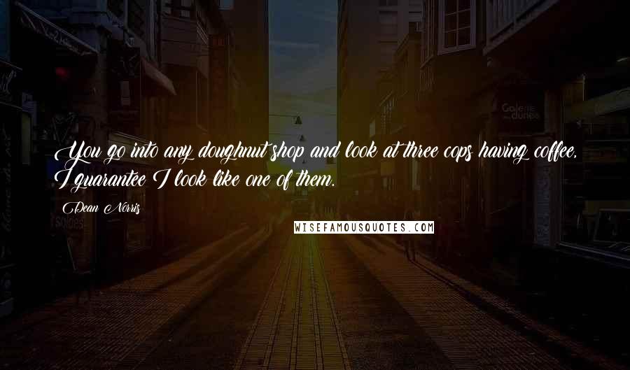 Dean Norris Quotes: You go into any doughnut shop and look at three cops having coffee, I guarantee I look like one of them.
