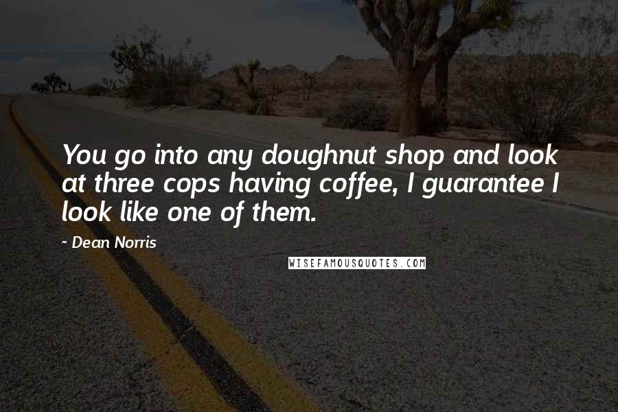 Dean Norris Quotes: You go into any doughnut shop and look at three cops having coffee, I guarantee I look like one of them.