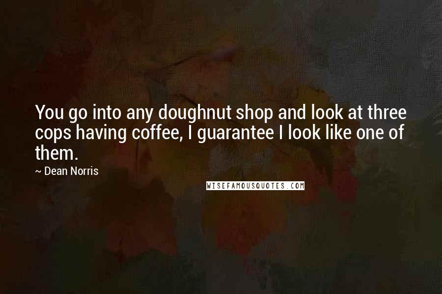Dean Norris Quotes: You go into any doughnut shop and look at three cops having coffee, I guarantee I look like one of them.