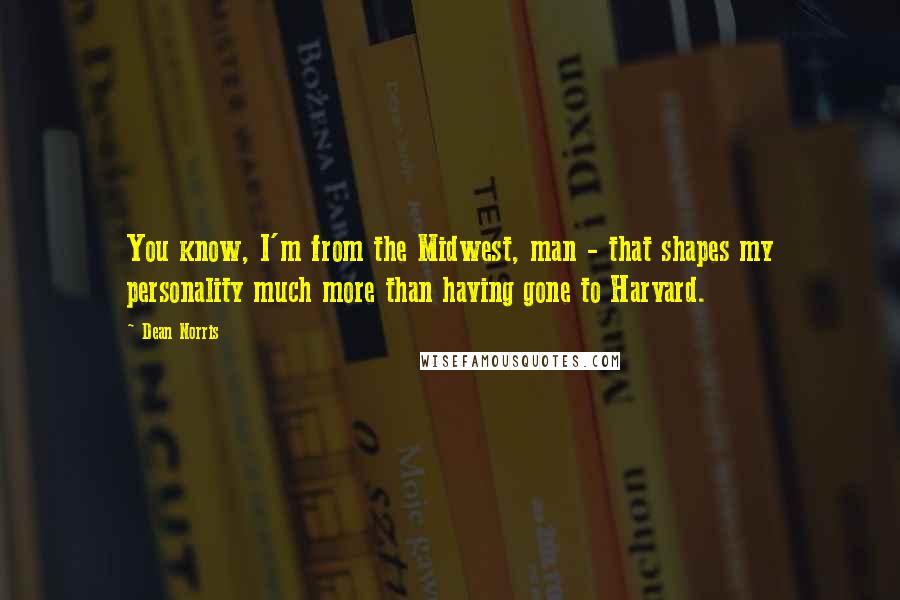 Dean Norris Quotes: You know, I'm from the Midwest, man - that shapes my personality much more than having gone to Harvard.