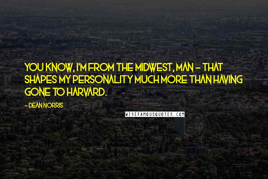 Dean Norris Quotes: You know, I'm from the Midwest, man - that shapes my personality much more than having gone to Harvard.