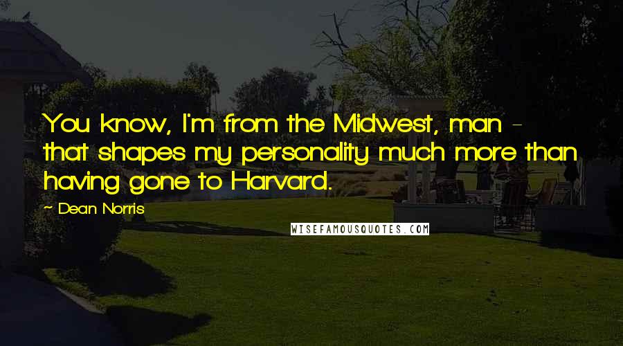 Dean Norris Quotes: You know, I'm from the Midwest, man - that shapes my personality much more than having gone to Harvard.