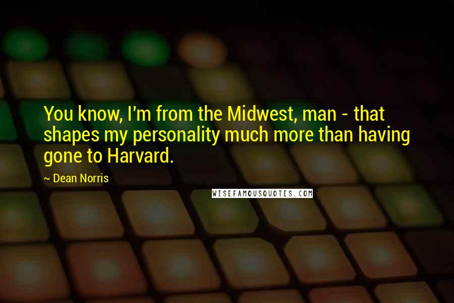 Dean Norris Quotes: You know, I'm from the Midwest, man - that shapes my personality much more than having gone to Harvard.