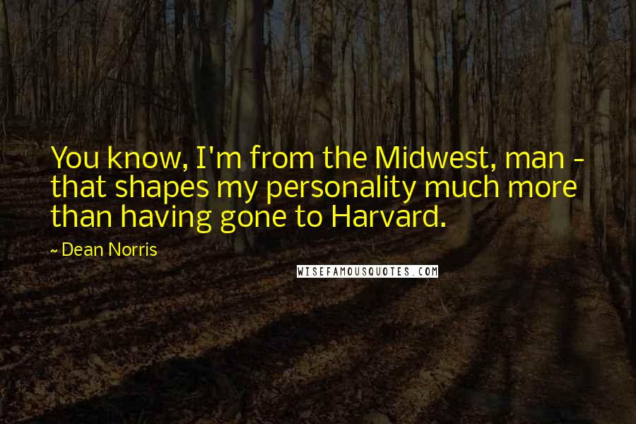 Dean Norris Quotes: You know, I'm from the Midwest, man - that shapes my personality much more than having gone to Harvard.
