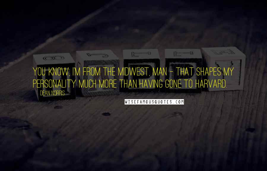 Dean Norris Quotes: You know, I'm from the Midwest, man - that shapes my personality much more than having gone to Harvard.
