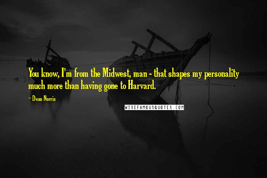 Dean Norris Quotes: You know, I'm from the Midwest, man - that shapes my personality much more than having gone to Harvard.