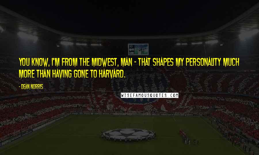 Dean Norris Quotes: You know, I'm from the Midwest, man - that shapes my personality much more than having gone to Harvard.