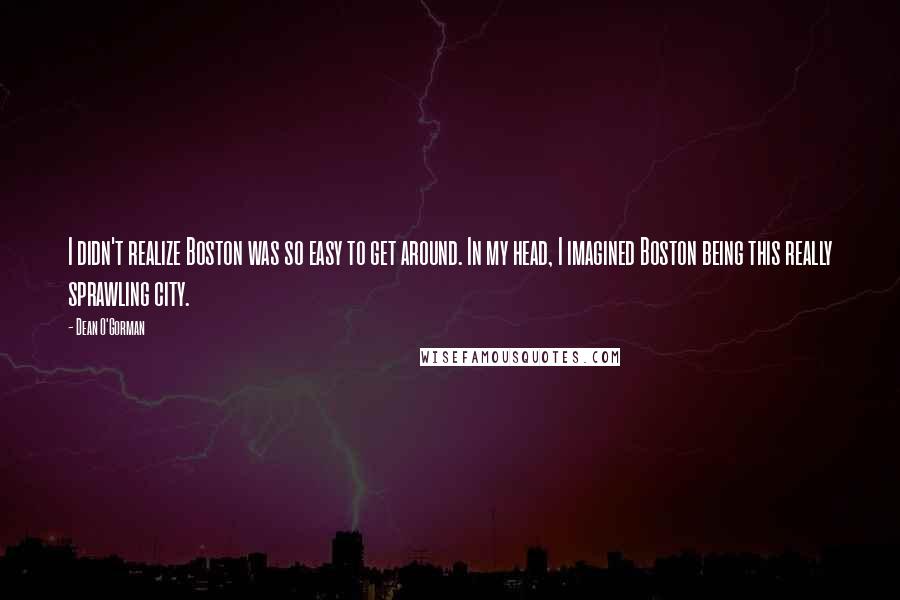 Dean O'Gorman Quotes: I didn't realize Boston was so easy to get around. In my head, I imagined Boston being this really sprawling city.