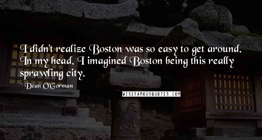 Dean O'Gorman Quotes: I didn't realize Boston was so easy to get around. In my head, I imagined Boston being this really sprawling city.