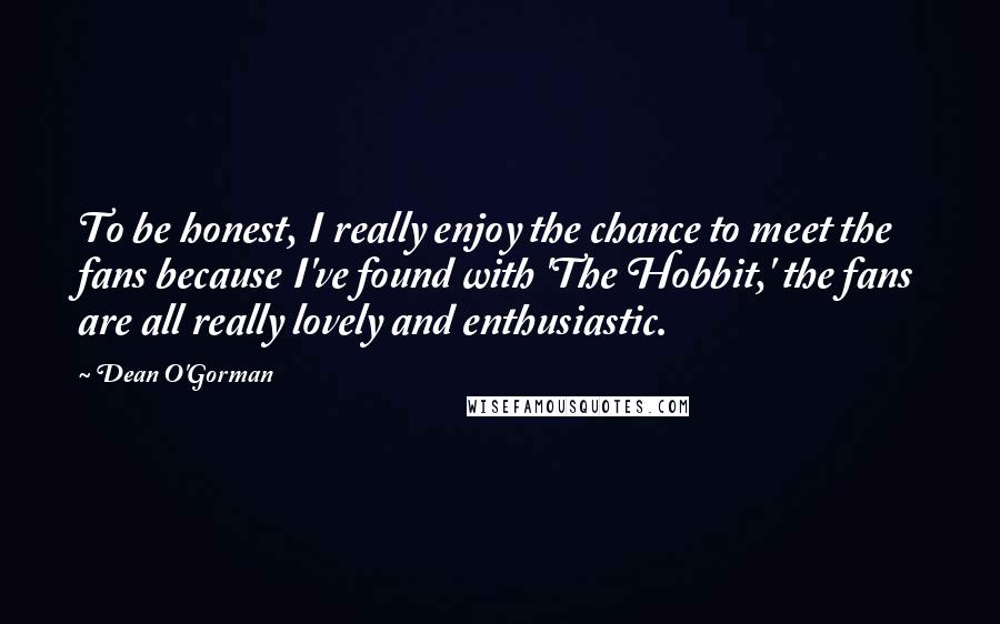 Dean O'Gorman Quotes: To be honest, I really enjoy the chance to meet the fans because I've found with 'The Hobbit,' the fans are all really lovely and enthusiastic.