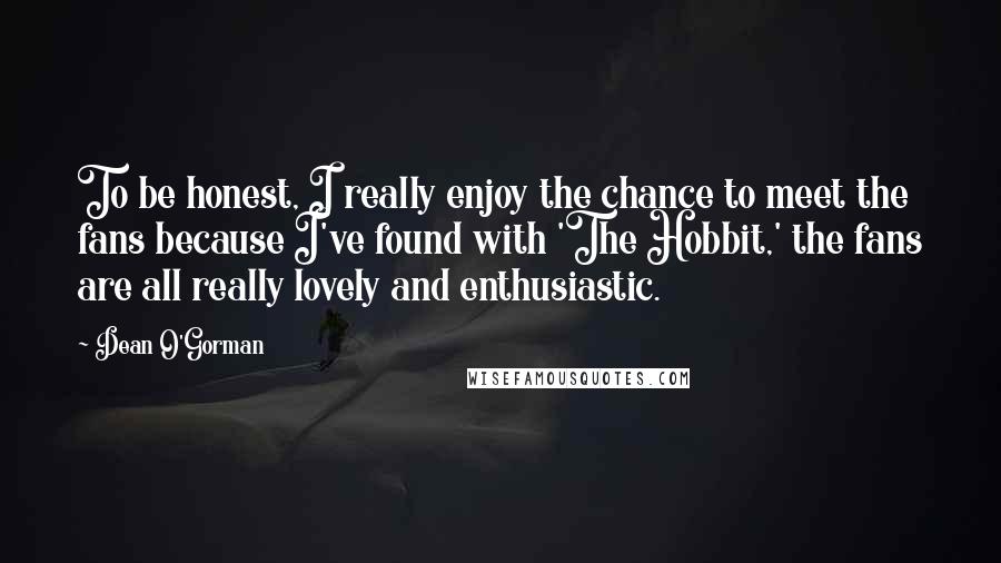 Dean O'Gorman Quotes: To be honest, I really enjoy the chance to meet the fans because I've found with 'The Hobbit,' the fans are all really lovely and enthusiastic.