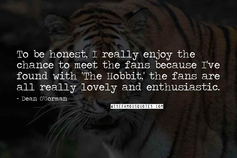 Dean O'Gorman Quotes: To be honest, I really enjoy the chance to meet the fans because I've found with 'The Hobbit,' the fans are all really lovely and enthusiastic.