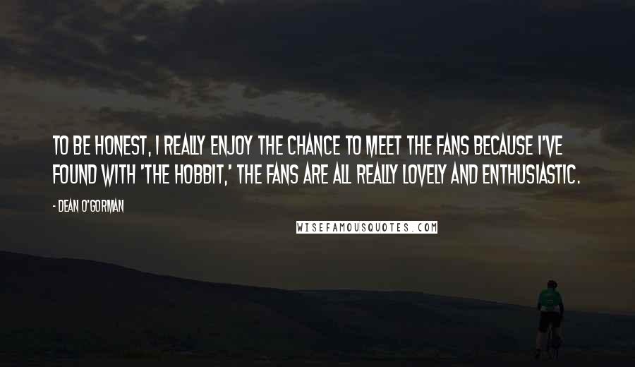 Dean O'Gorman Quotes: To be honest, I really enjoy the chance to meet the fans because I've found with 'The Hobbit,' the fans are all really lovely and enthusiastic.