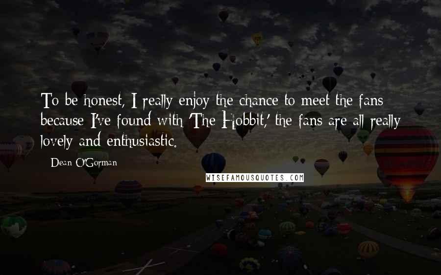 Dean O'Gorman Quotes: To be honest, I really enjoy the chance to meet the fans because I've found with 'The Hobbit,' the fans are all really lovely and enthusiastic.