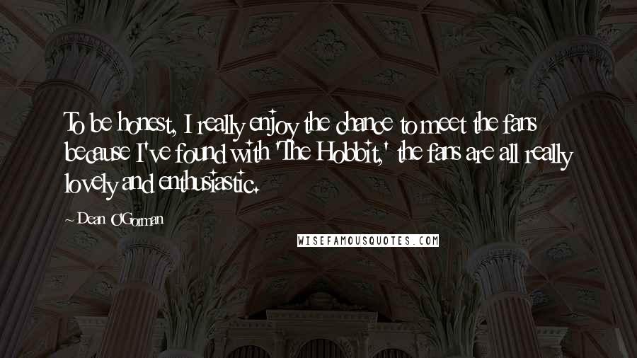 Dean O'Gorman Quotes: To be honest, I really enjoy the chance to meet the fans because I've found with 'The Hobbit,' the fans are all really lovely and enthusiastic.