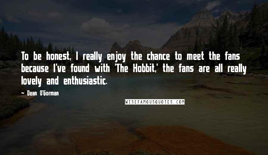 Dean O'Gorman Quotes: To be honest, I really enjoy the chance to meet the fans because I've found with 'The Hobbit,' the fans are all really lovely and enthusiastic.