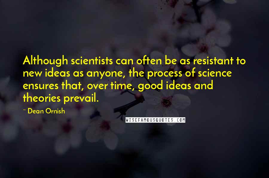 Dean Ornish Quotes: Although scientists can often be as resistant to new ideas as anyone, the process of science ensures that, over time, good ideas and theories prevail.