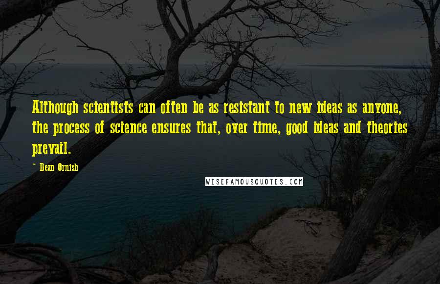 Dean Ornish Quotes: Although scientists can often be as resistant to new ideas as anyone, the process of science ensures that, over time, good ideas and theories prevail.