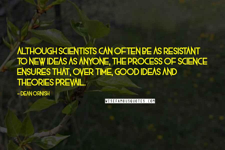 Dean Ornish Quotes: Although scientists can often be as resistant to new ideas as anyone, the process of science ensures that, over time, good ideas and theories prevail.