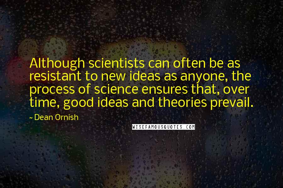 Dean Ornish Quotes: Although scientists can often be as resistant to new ideas as anyone, the process of science ensures that, over time, good ideas and theories prevail.