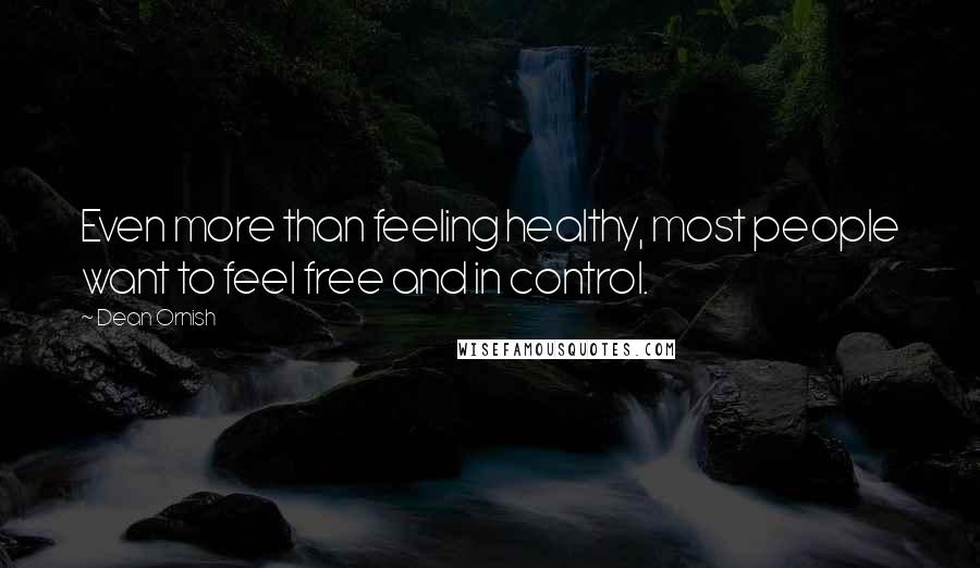 Dean Ornish Quotes: Even more than feeling healthy, most people want to feel free and in control.