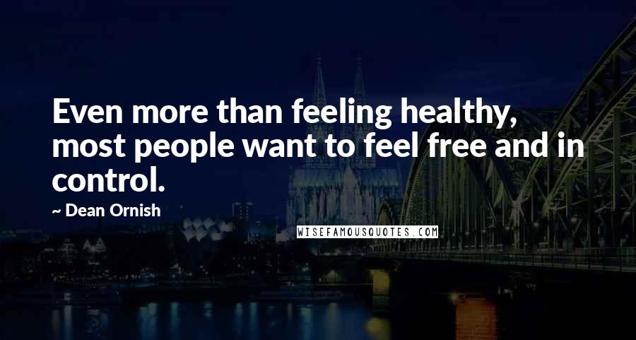 Dean Ornish Quotes: Even more than feeling healthy, most people want to feel free and in control.