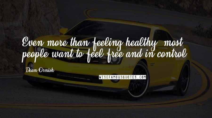 Dean Ornish Quotes: Even more than feeling healthy, most people want to feel free and in control.