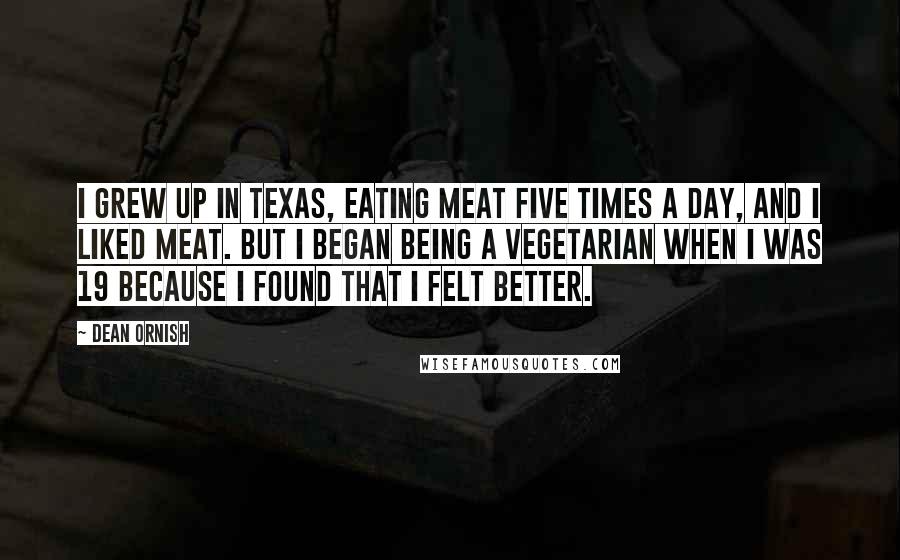 Dean Ornish Quotes: I grew up in Texas, eating meat five times a day, and I liked meat. But I began being a vegetarian when I was 19 because I found that I felt better.