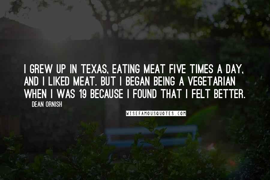 Dean Ornish Quotes: I grew up in Texas, eating meat five times a day, and I liked meat. But I began being a vegetarian when I was 19 because I found that I felt better.