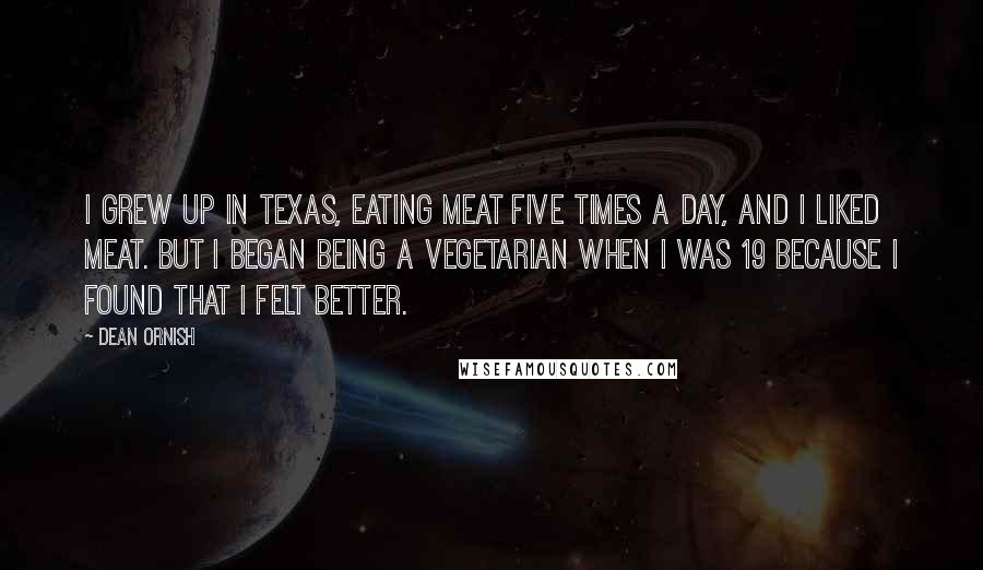 Dean Ornish Quotes: I grew up in Texas, eating meat five times a day, and I liked meat. But I began being a vegetarian when I was 19 because I found that I felt better.