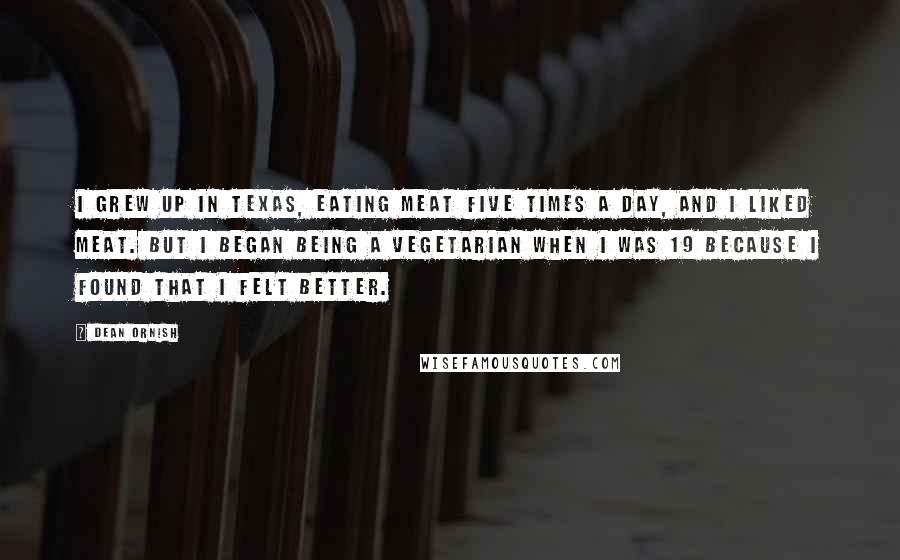 Dean Ornish Quotes: I grew up in Texas, eating meat five times a day, and I liked meat. But I began being a vegetarian when I was 19 because I found that I felt better.