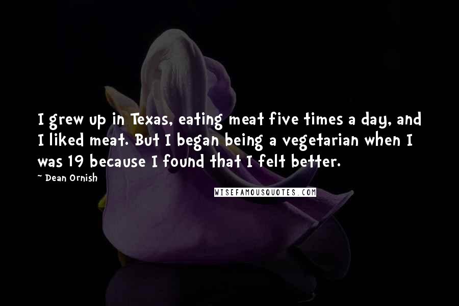 Dean Ornish Quotes: I grew up in Texas, eating meat five times a day, and I liked meat. But I began being a vegetarian when I was 19 because I found that I felt better.