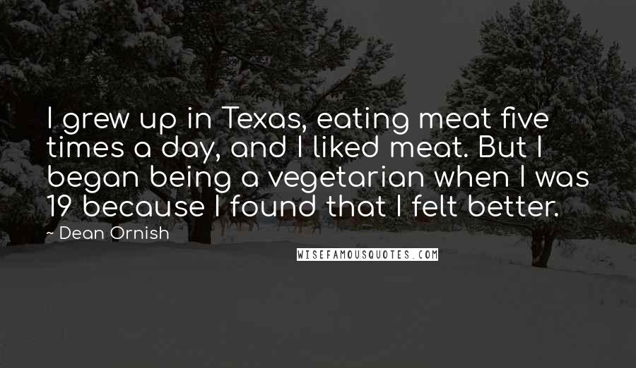 Dean Ornish Quotes: I grew up in Texas, eating meat five times a day, and I liked meat. But I began being a vegetarian when I was 19 because I found that I felt better.