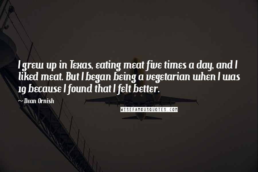 Dean Ornish Quotes: I grew up in Texas, eating meat five times a day, and I liked meat. But I began being a vegetarian when I was 19 because I found that I felt better.