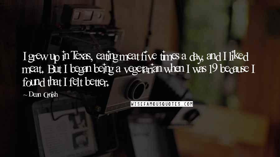 Dean Ornish Quotes: I grew up in Texas, eating meat five times a day, and I liked meat. But I began being a vegetarian when I was 19 because I found that I felt better.