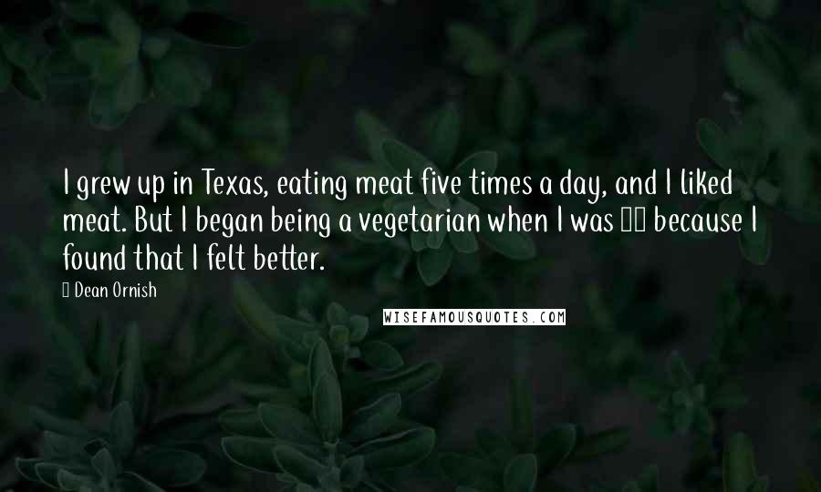 Dean Ornish Quotes: I grew up in Texas, eating meat five times a day, and I liked meat. But I began being a vegetarian when I was 19 because I found that I felt better.