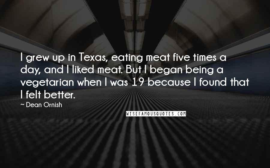 Dean Ornish Quotes: I grew up in Texas, eating meat five times a day, and I liked meat. But I began being a vegetarian when I was 19 because I found that I felt better.