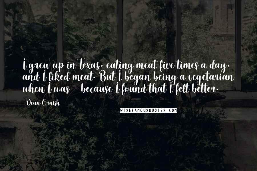 Dean Ornish Quotes: I grew up in Texas, eating meat five times a day, and I liked meat. But I began being a vegetarian when I was 19 because I found that I felt better.