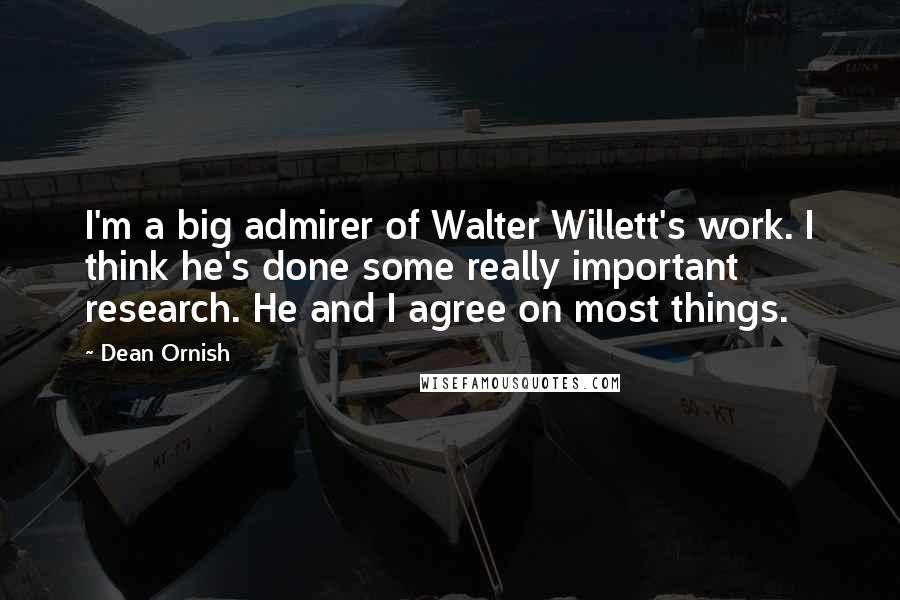 Dean Ornish Quotes: I'm a big admirer of Walter Willett's work. I think he's done some really important research. He and I agree on most things.
