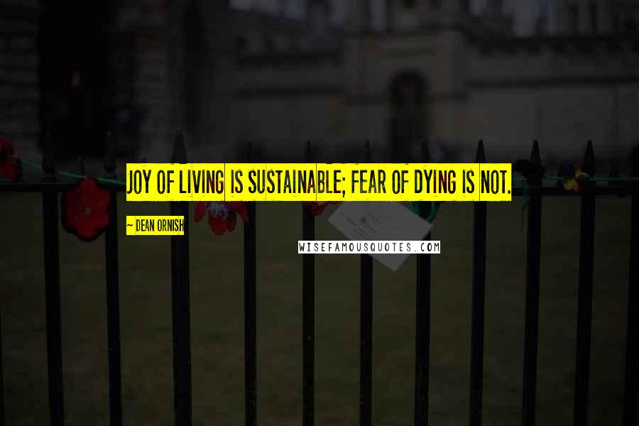 Dean Ornish Quotes: Joy of living is sustainable; fear of dying is not.