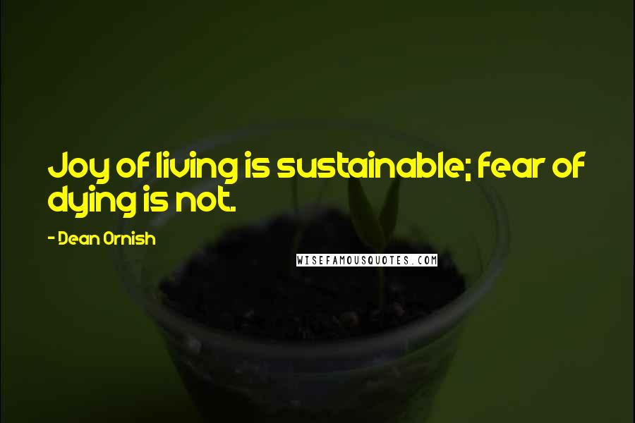 Dean Ornish Quotes: Joy of living is sustainable; fear of dying is not.