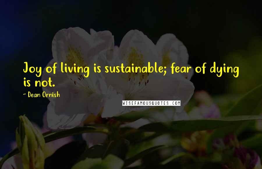Dean Ornish Quotes: Joy of living is sustainable; fear of dying is not.