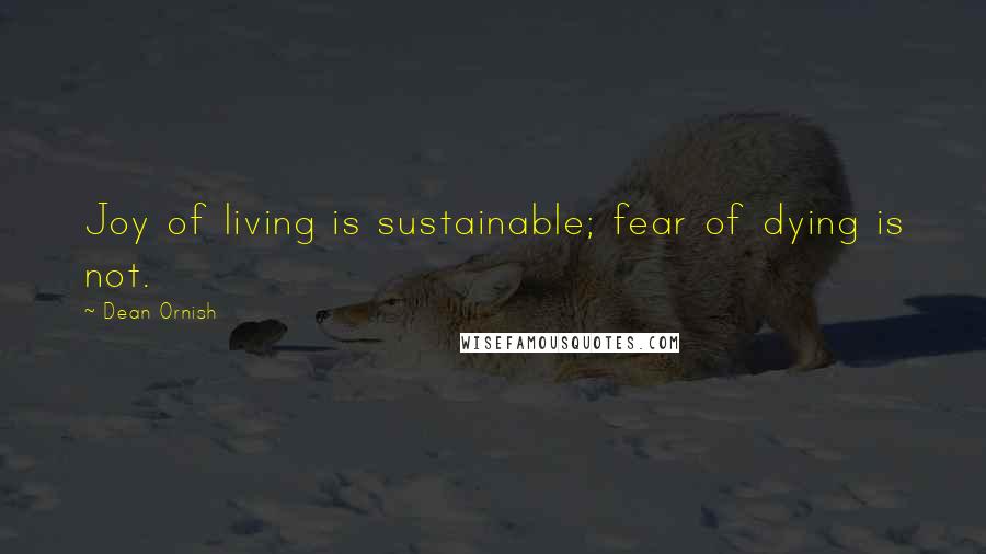 Dean Ornish Quotes: Joy of living is sustainable; fear of dying is not.