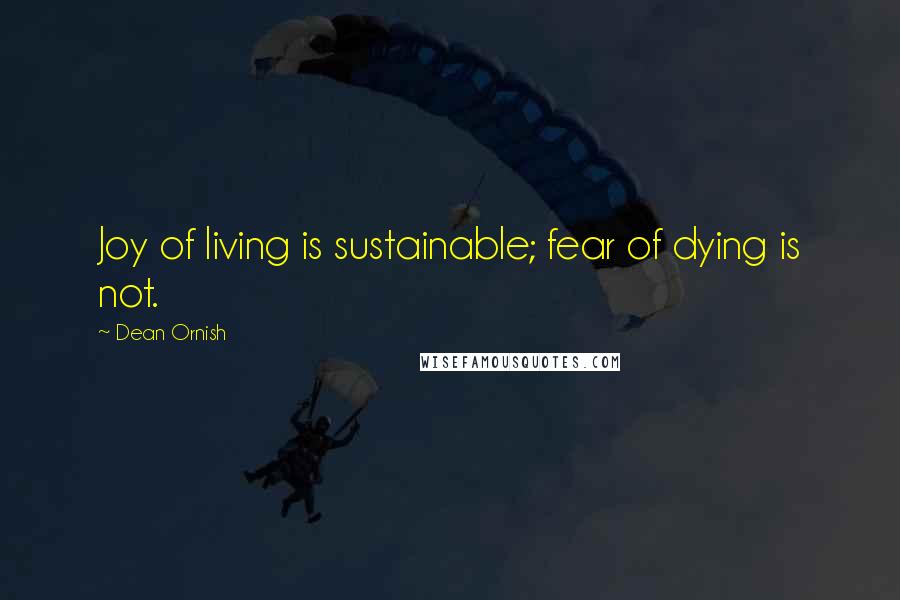 Dean Ornish Quotes: Joy of living is sustainable; fear of dying is not.