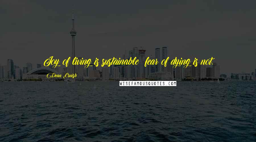 Dean Ornish Quotes: Joy of living is sustainable; fear of dying is not.