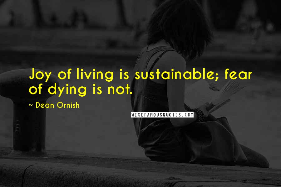 Dean Ornish Quotes: Joy of living is sustainable; fear of dying is not.