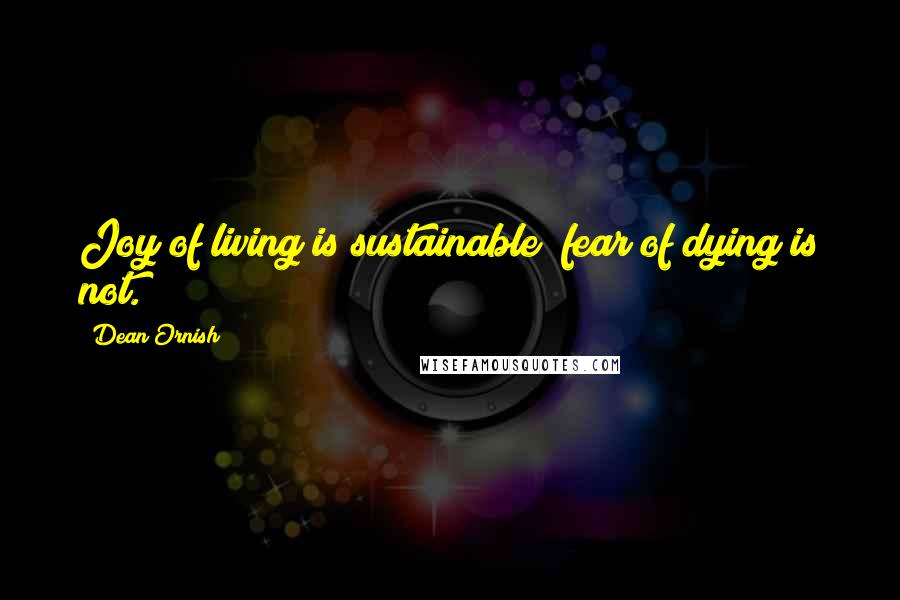 Dean Ornish Quotes: Joy of living is sustainable; fear of dying is not.
